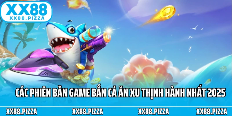 Các phiên bản game bắn cá ăn xu thịnh hành nhất 2025
